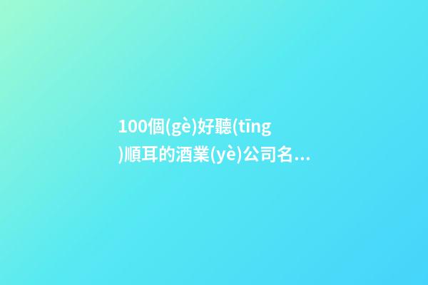100個(gè)好聽(tīng)順耳的酒業(yè)公司名字 參照這批好名字適應(yīng)-第1張-公司起名-玄機(jī)派